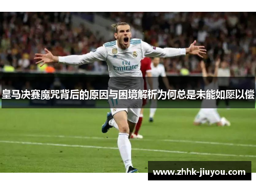 皇马决赛魔咒背后的原因与困境解析为何总是未能如愿以偿 皇马决赛魔咒背后的原因与困境解析为何总是未能如愿以偿