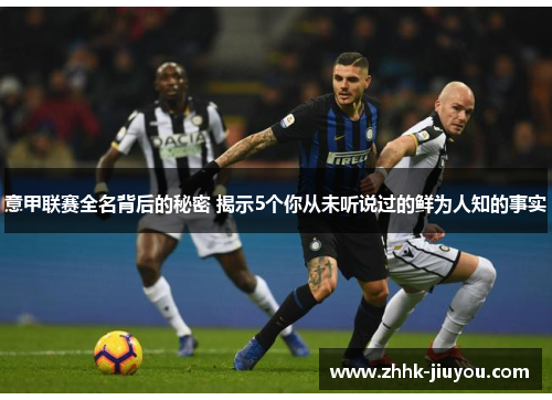 意甲联赛全名背后的秘密 揭示5个你从未听说过的鲜为人知的事实 意甲联赛全名背后的秘密 揭示5个你从未听说过的鲜为人知的事实