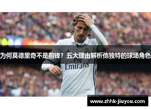 为何莫德里奇不是前锋？五大理由解析他独特的球场角色