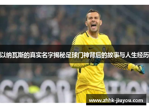 以纳瓦斯的真实名字揭秘足球门神背后的故事与人生经历