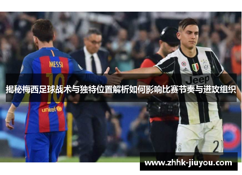 揭秘梅西足球战术与独特位置解析如何影响比赛节奏与进攻组织