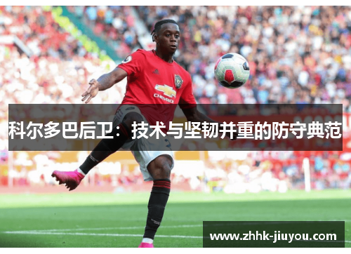 科尔多巴后卫：技术与坚韧并重的防守典范