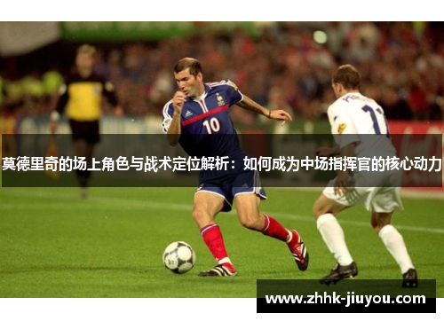 莫德里奇的场上角色与战术定位解析：如何成为中场指挥官的核心动力
