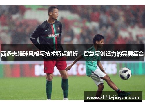 西多夫踢球风格与技术特点解析:智慧与创造力的完美结合 西多夫踢球风格与技术特点解析:智慧与创造力的完美结合