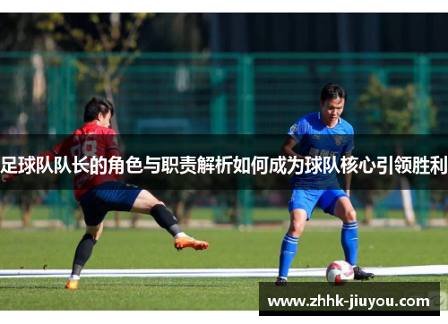 足球队队长的角色与职责解析如何成为球队核心引领胜利 足球队队长的角色与职责解析如何成为球队核心引领胜利