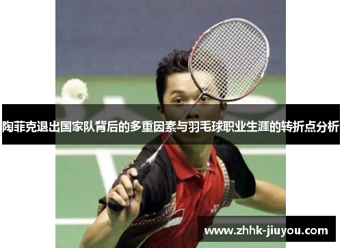 陶菲克退出国家队背后的多重因素与羽毛球职业生涯的转折点分析 陶菲克退出国家队背后的多重因素与羽毛球职业生涯的转折点分析