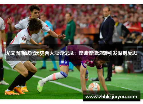 尤文图斯欧冠历史两大耻辱记录:惨败惨遭逆转引发深刻反思 尤文图斯欧冠历史两大耻辱记录:惨败惨遭逆转引发深刻反思