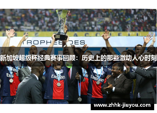 新加坡超级杯经典赛事回顾：历史上的那些激动人心时刻