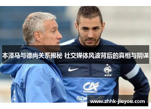 本泽马与德尚关系揭秘 社交媒体风波背后的真相与阴谋 本泽马与德尚关系揭秘 社交媒体风波背后的真相与阴谋