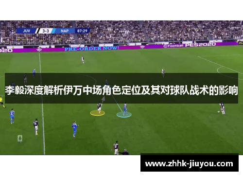 李毅深度解析伊万中场角色定位及其对球队战术的影响 李毅深度解析伊万中场角色定位及其对球队战术的影响