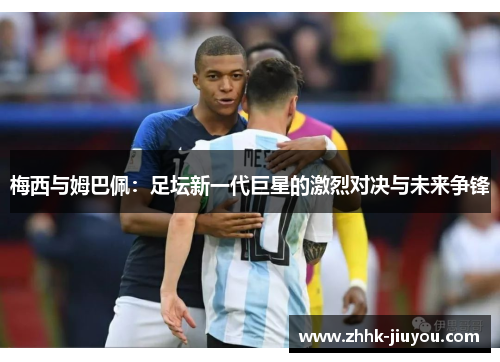 梅西与姆巴佩：足坛新一代巨星的激烈对决与未来争锋