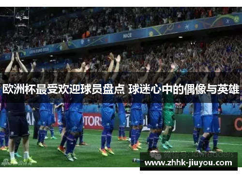 欧洲杯最受欢迎球员盘点 球迷心中的偶像与英雄 欧洲杯最受欢迎球员盘点 球迷心中的偶像与英雄