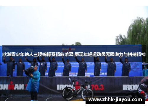 欧洲青少年铁人三项锦标赛精彩落幕 展现年轻运动员无限潜力与拼搏精神 欧洲青少年铁人三项锦标赛精彩落幕 展现年轻运动员无限潜力与拼搏精神