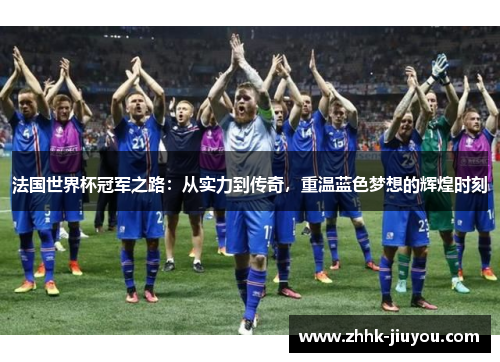 法国世界杯冠军之路:从实力到传奇,重温蓝色梦想的辉煌时刻 法国世界杯冠军之路:从实力到传奇,重温蓝色梦想的辉煌时刻