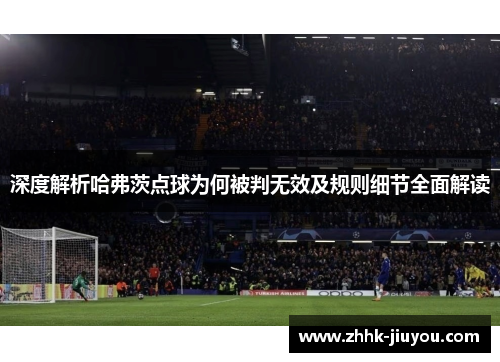 深度解析哈弗茨点球为何被判无效及规则细节全面解读 深度解析哈弗茨点球为何被判无效及规则细节全面解读