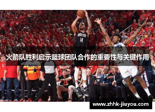 火箭队胜利启示篮球团队合作的重要性与关键作用 火箭队胜利启示篮球团队合作的重要性与关键作用