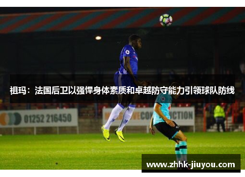 祖玛：法国后卫以强悍身体素质和卓越防守能力引领球队防线