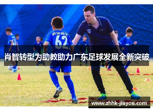 肖智转型为助教助力广东足球发展全新突破