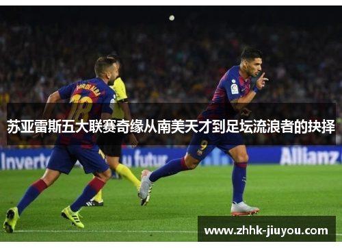 苏亚雷斯五大联赛奇缘从南美天才到足坛流浪者的抉择
