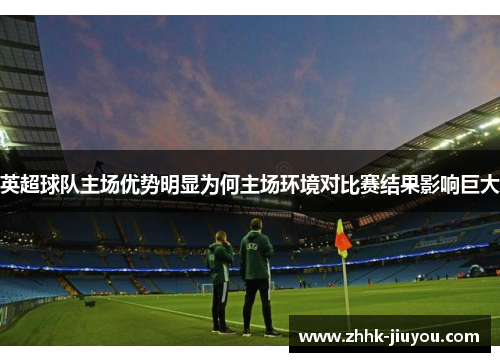 英超球队主场优势明显为何主场环境对比赛结果影响巨大 英超球队主场优势明显为何主场环境对比赛结果影响巨大