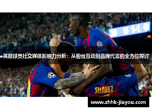 英超球员社交媒体影响力分析:从粉丝互动到品牌代言的全方位探讨 英超球员社交媒体影响力分析:从粉丝互动到品牌代言的全方位探讨