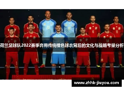 荷兰足球队2022赛季弃用传统橙色球衣背后的文化与战略考量分析