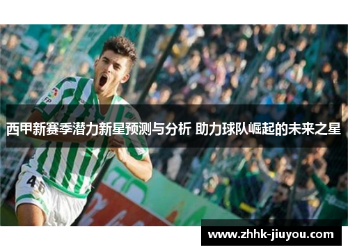 西甲新赛季潜力新星预测与分析 助力球队崛起的未来之星
