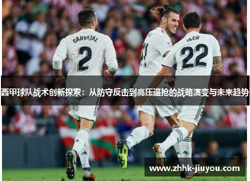 西甲球队战术创新探索:从防守反击到高压逼抢的战略演变与未来趋势 西甲球队战术创新探索:从防守反击到高压逼抢的战略演变与未来趋势