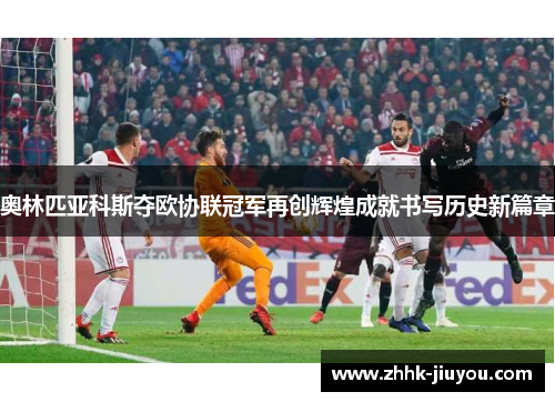 奥林匹亚科斯夺欧协联冠军再创辉煌成就书写历史新篇章 奥林匹亚科斯夺欧协联冠军再创辉煌成就书写历史新篇章