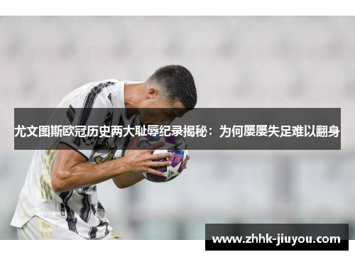 尤文图斯欧冠历史两大耻辱纪录揭秘：为何屡屡失足难以翻身