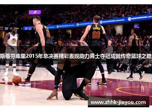 斯蒂芬库里2015年总决赛精彩表现助力勇士夺冠成就传奇篮球之路
