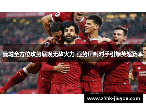 曼城全方位攻势展现无敌火力 强势压制对手引爆英超赛季