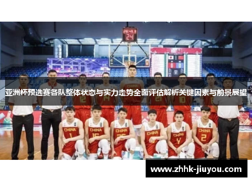 亚洲杯预选赛各队整体状态与实力走势全面评估解析关键因素与前景展望