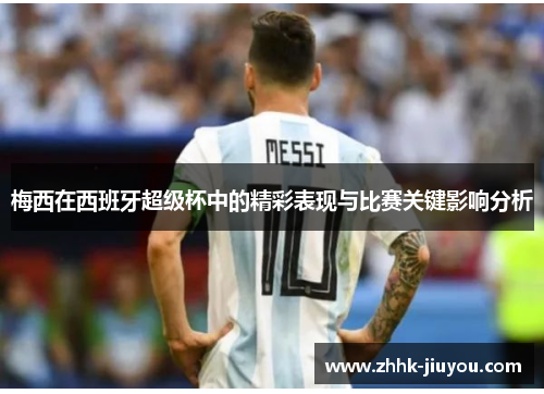 梅西在西班牙超级杯中的精彩表现与比赛关键影响分析