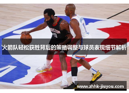 火箭队轻松获胜背后的策略调整与球员表现细节解析