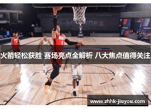 火箭轻松获胜 赛场亮点全解析 八大焦点值得关注