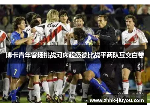 博卡青年客场挑战河床超级德比战平两队互交白卷