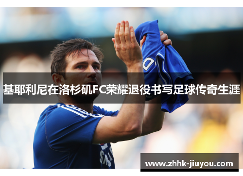 基耶利尼在洛杉矶FC荣耀退役书写足球传奇生涯