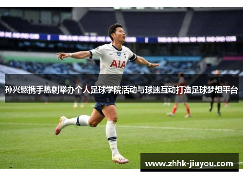 孙兴慜携手热刺举办个人足球学院活动与球迷互动打造足球梦想平台