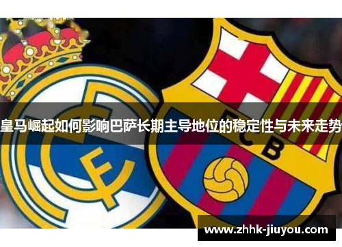皇马崛起如何影响巴萨长期主导地位的稳定性与未来走势