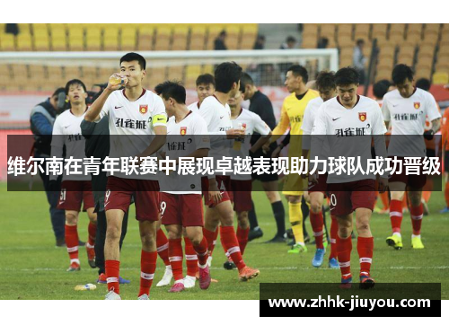 维尔南在青年联赛中展现卓越表现助力球队成功晋级