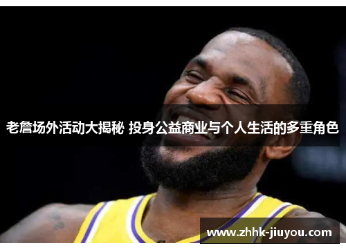 老詹场外活动大揭秘 投身公益商业与个人生活的多重角色