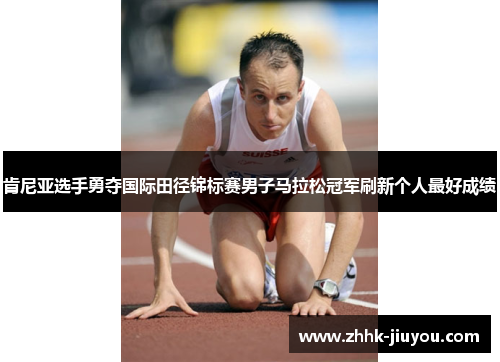 肯尼亚选手勇夺国际田径锦标赛男子马拉松冠军刷新个人最好成绩