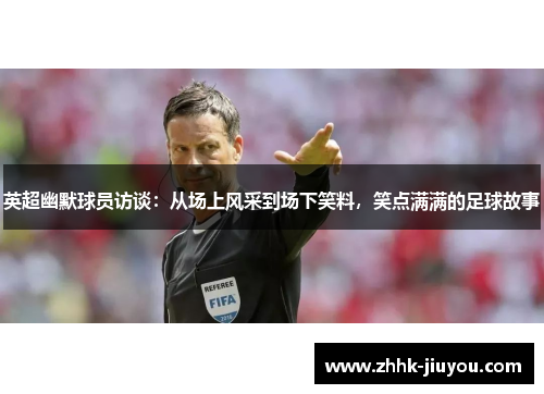 英超幽默球员访谈：从场上风采到场下笑料，笑点满满的足球故事