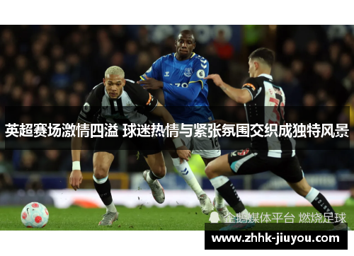 英超赛场激情四溢 球迷热情与紧张氛围交织成独特风景 英超赛场激情四溢 球迷热情与紧张氛围交织成独特风景