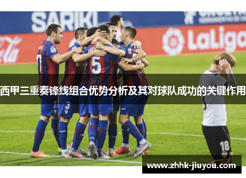 西甲三重奏锋线组合优势分析及其对球队成功的关键作用 西甲三重奏锋线组合优势分析及其对球队成功的关键作用