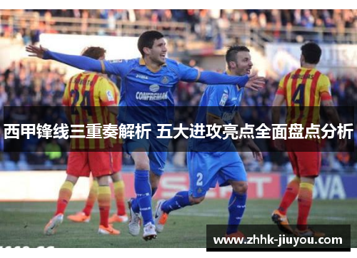西甲锋线三重奏解析 五大进攻亮点全面盘点分析 西甲锋线三重奏解析 五大进攻亮点全面盘点分析