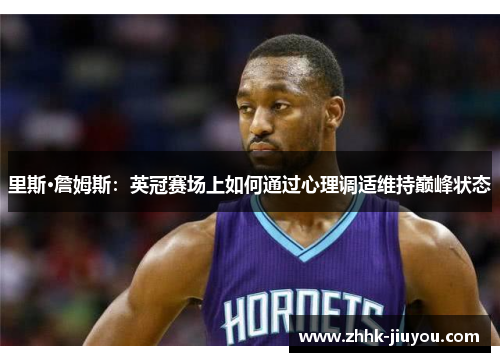 里斯·詹姆斯:英冠赛场上如何通过心理调适维持巅峰状态 里斯·詹姆斯:英冠赛场上如何通过心理调适维持巅峰状态