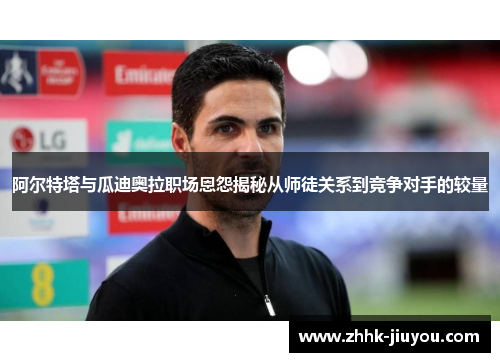阿尔特塔与瓜迪奥拉职场恩怨揭秘从师徒关系到竞争对手的较量 阿尔特塔与瓜迪奥拉职场恩怨揭秘从师徒关系到竞争对手的较量