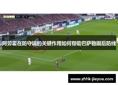 阿劳霍在防守端的关键作用如何帮助巴萨稳固后防线 阿劳霍在防守端的关键作用如何帮助巴萨稳固后防线